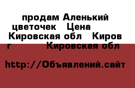 продам Аленький цветочек › Цена ­ 100 - Кировская обл., Киров г.  »    . Кировская обл.